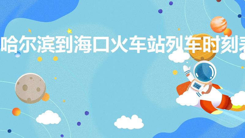 哈尔滨到海口火车站列车时刻表（z112次列车沿途停靠站）