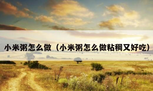 小米粥怎么做粘稠又好吃？营养小米粥的家常做法大全