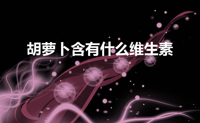 胡萝卜含有什么维生素（胡萝卜中含几种维生素）