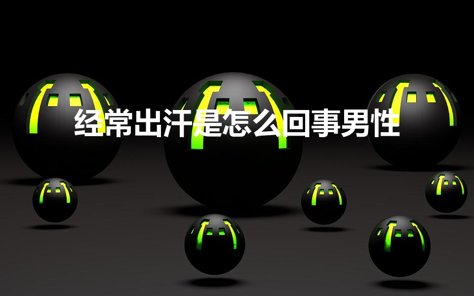 经常出汗是怎么回事男性（男人爱出汗是什么病）