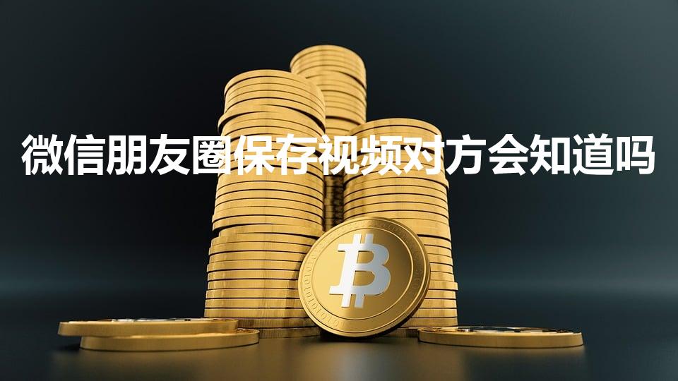 微信朋友圈保存视频对方会知道吗
