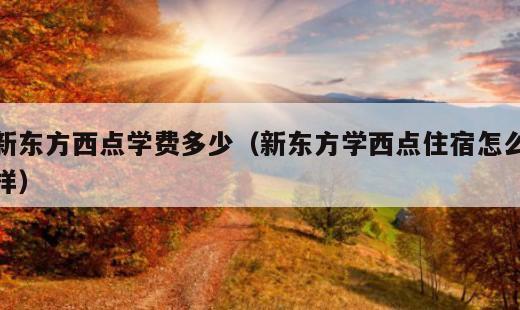 新东方西点学费多少？新东方学西点住宿怎么样