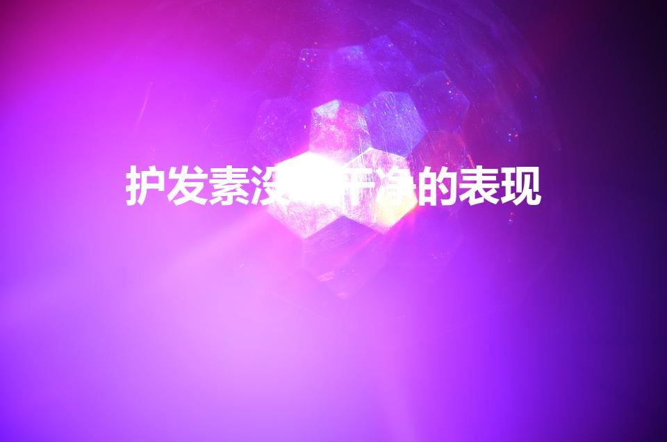 护发素没冲干净的表现（护发素洗不干净会怎样）