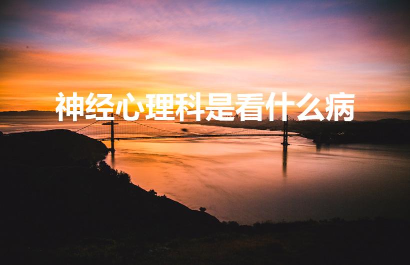 神经心理科是看什么病（精神心理科是什么）