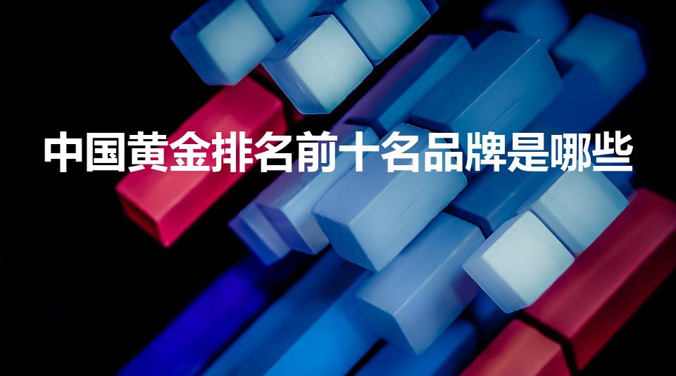 中国黄金排名前十名品牌是哪些（中国黄金品牌排行榜前十名）