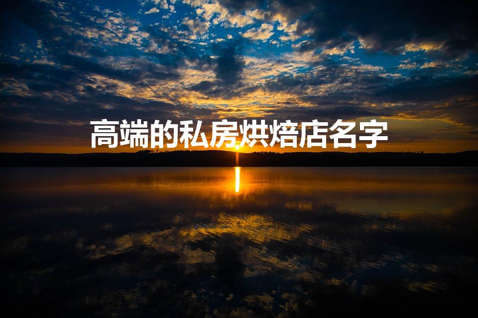 高端的私房烘焙店名字（有创意的私房烘焙名字起名取名）