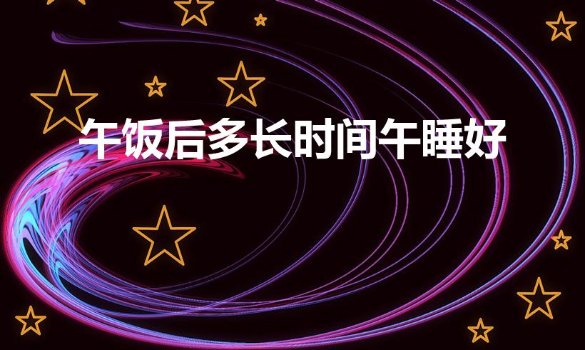午饭后多长时间午睡好（中午午睡时间为多久最好）