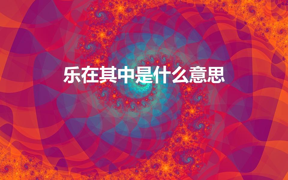 乐在其中是什么意思（乐在其中的意思是什么）