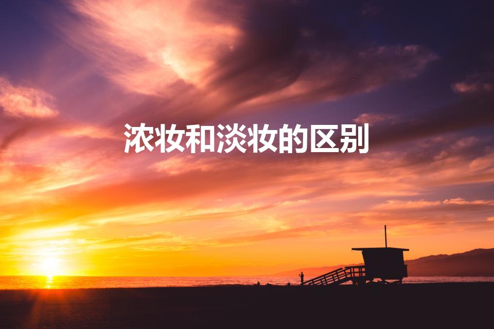 浓妆和淡妆的区别（浓妆和淡妆的区别是什么）