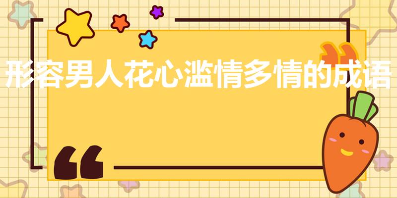 形容男人花心滥情多情的成语（形容男生滥情的成语有哪些）