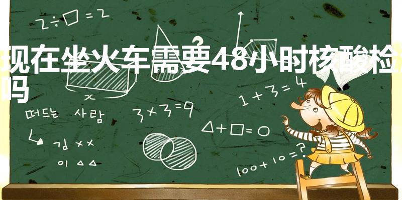 现在坐火车需要48小时核酸检测吗