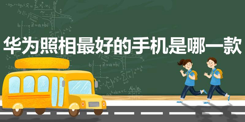 华为照相最好的手机是哪一款（华为哪款手机拍照效果好）