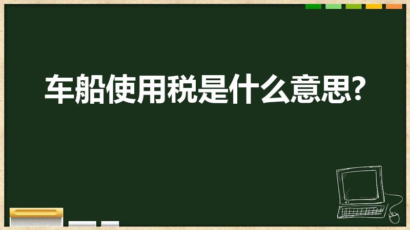 车船使用税是什么意思?（车船税是什么意思）