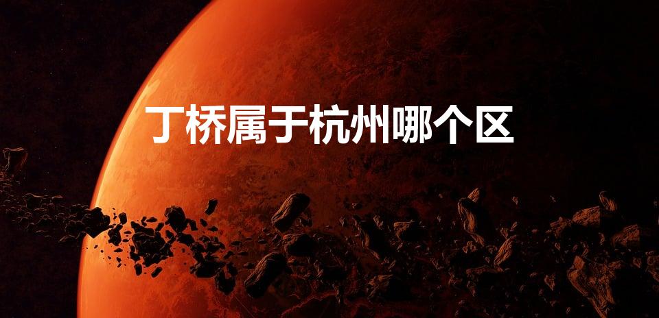 丁桥属于杭州哪个区（杭州丁桥属于哪个区）