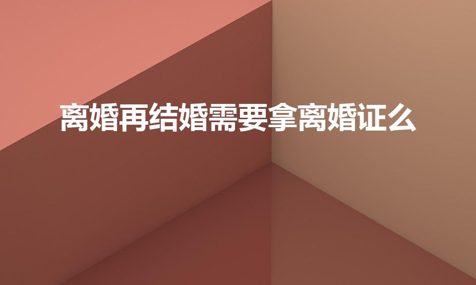 离婚再结婚需要拿离婚证么（离婚了再婚需要带离婚证吗）