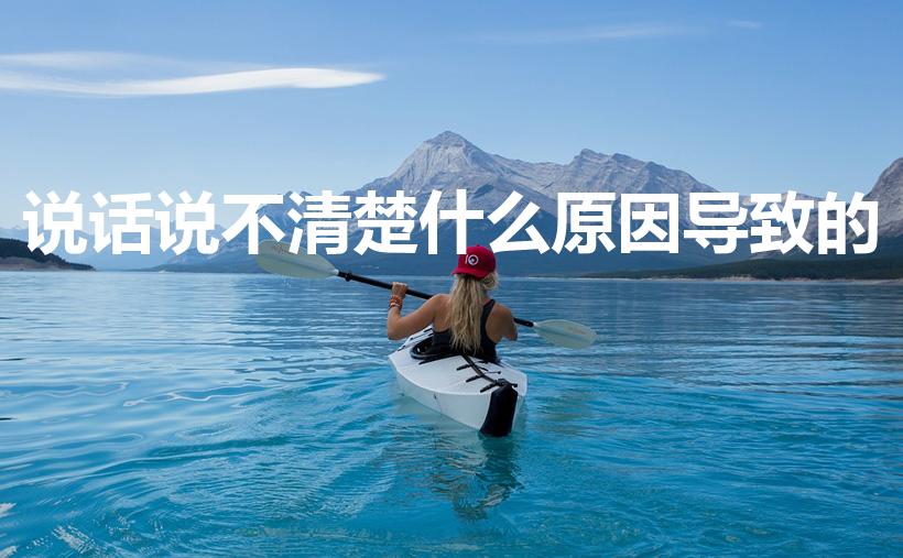 说话说不清楚什么原因导致的（说话口齿不清是因为什么）
