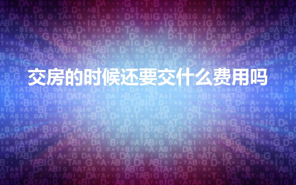 交房的时候还要交什么费用吗（交房时要交哪些费用）