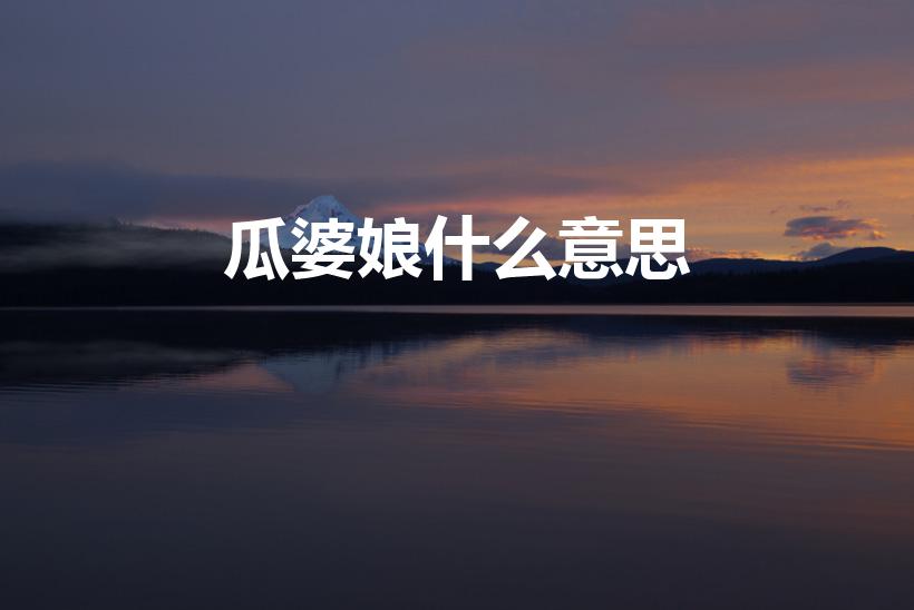 瓜婆娘什么意思（“瓜婆娘”是什么意思）
