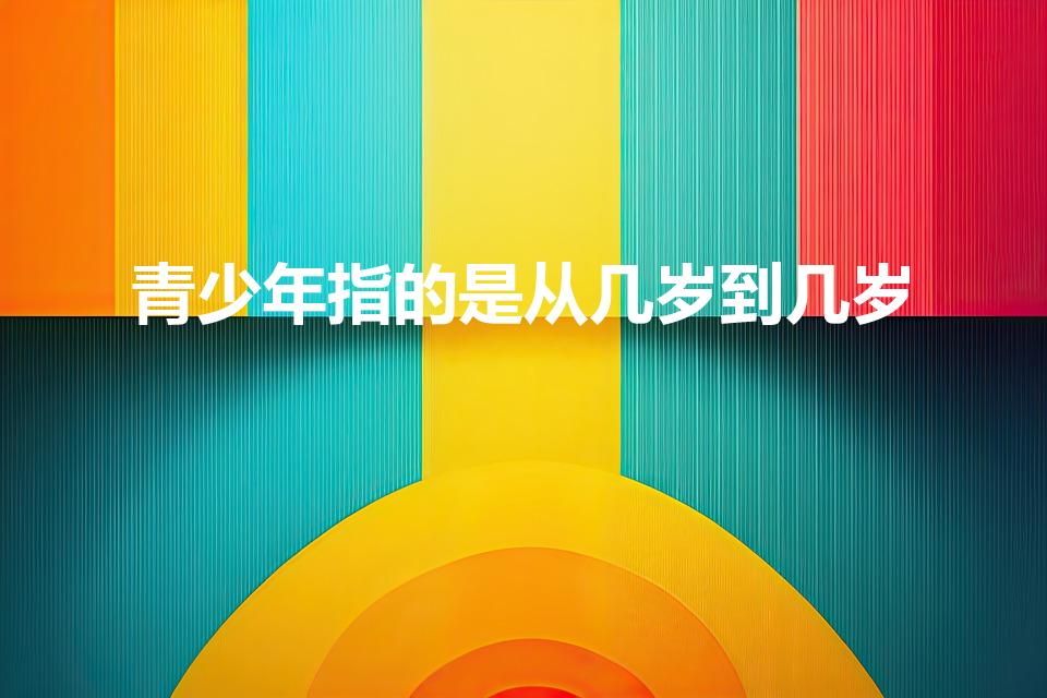 青少年指的是从几岁到几岁（青少年是指多少岁到多少岁）