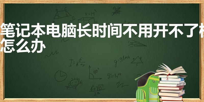笔记本电脑长时间不用开不了机怎么办