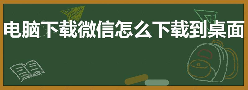 电脑下载微信怎么下载到桌面（电脑微信怎么下载到桌面）