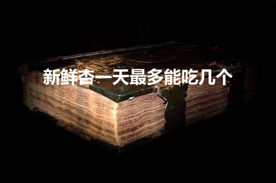 新鲜杏一天最多能吃几个（杏子可以多吃吗）
