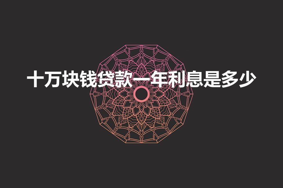 十万块钱贷款一年利息是多少（10万元贷款利息一年是多少）