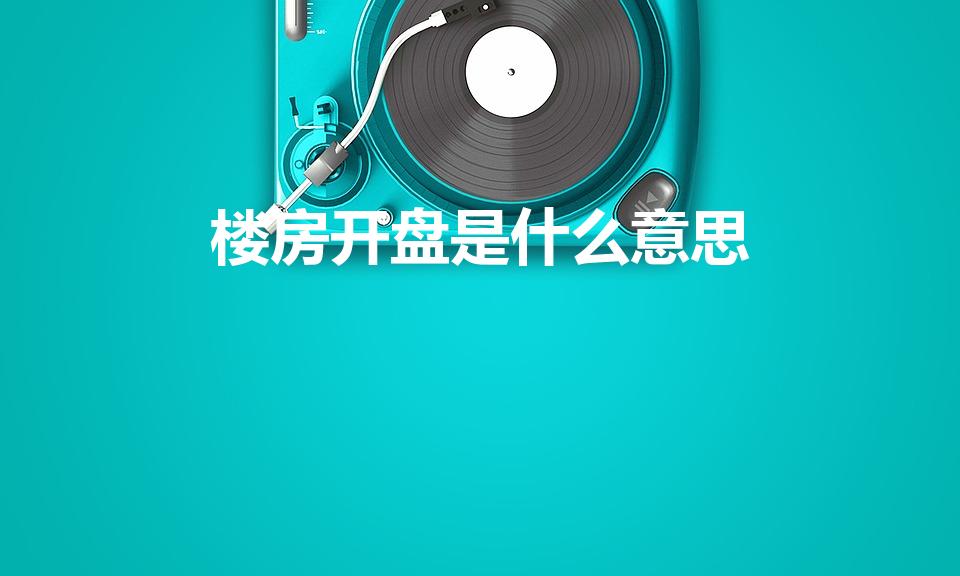 楼房开盘是什么意思（楼盘开盘是什么意思）