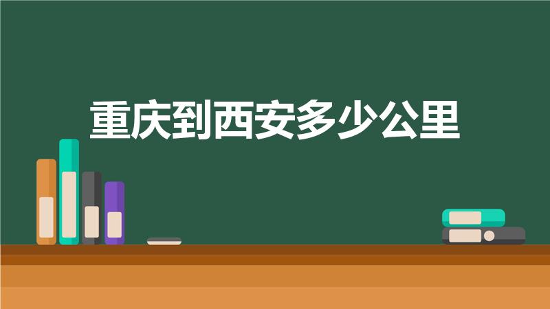 重庆到西安多少公里（西安到重庆多少公里）