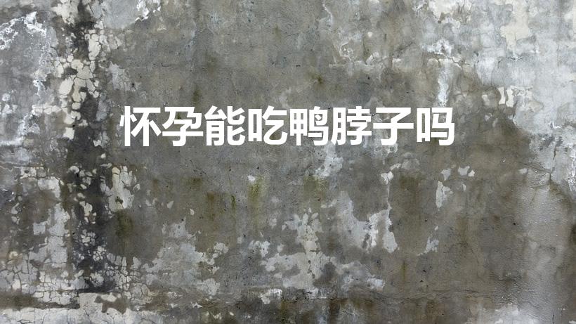 怀孕能吃鸭脖子吗（孕妇可以吃风干鸭脖吗）