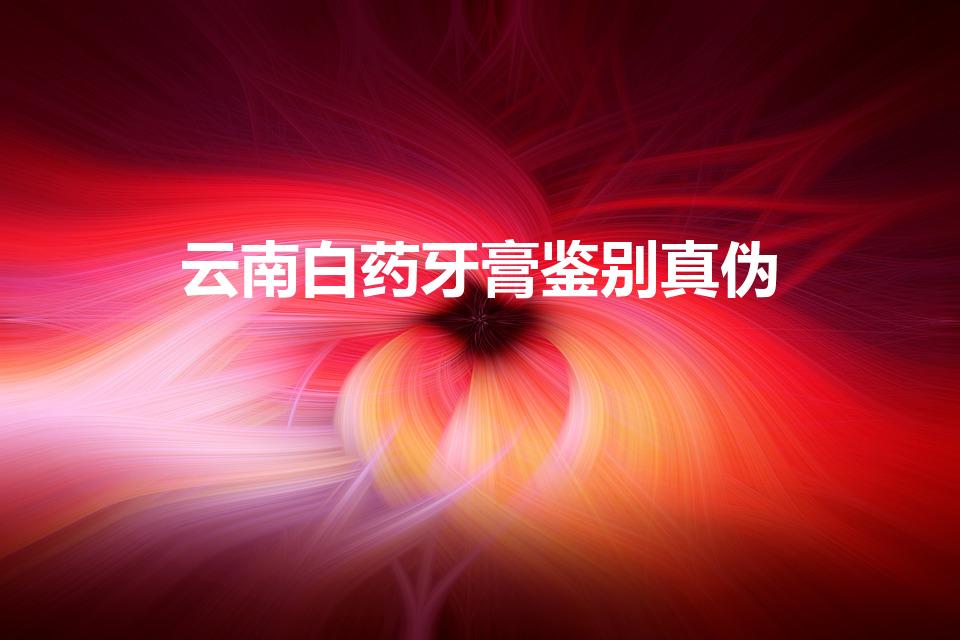 云南白药牙膏鉴别真伪（怎样鉴别云南白药牙膏的真伪）