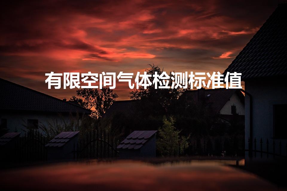有限空间气体检测标准值（有限空间氧含量标准）