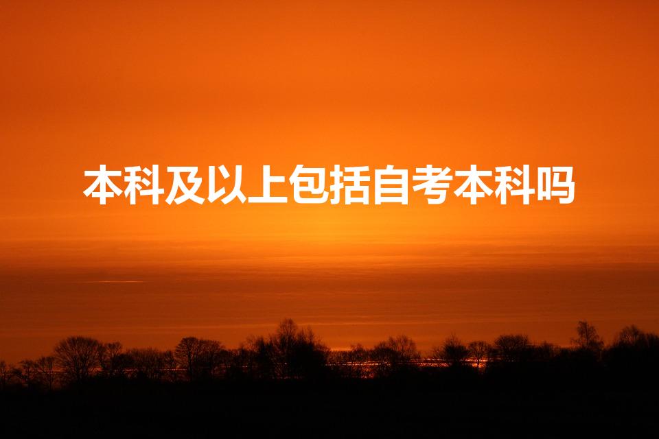 本科及以上包括自考本科吗（本科以上学历有哪些学历）
