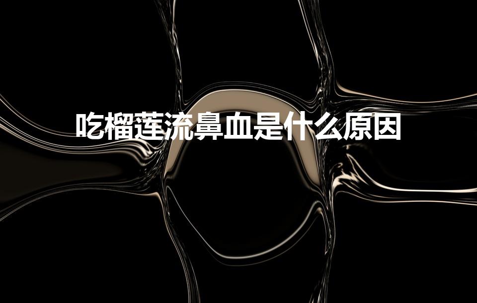 吃榴莲流鼻血是什么原因（吃太多榴莲会上火吗）