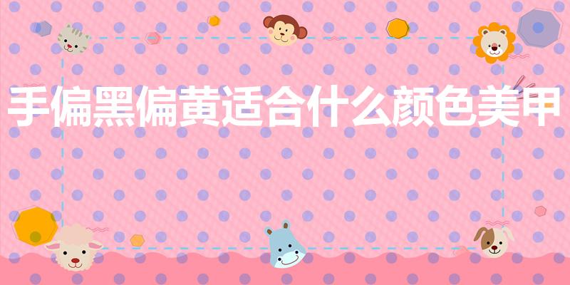 手偏黑偏黄适合什么颜色美甲（手黑黄适合的美甲颜色）