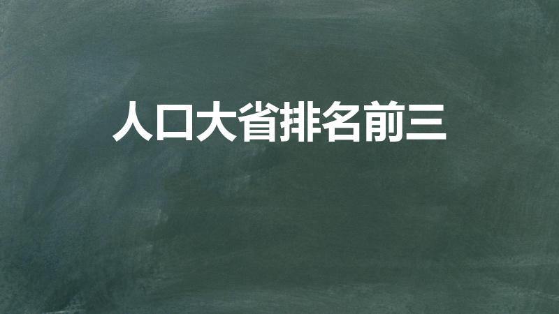 人口大省排名前三（中国人口最多的省排名前十位）