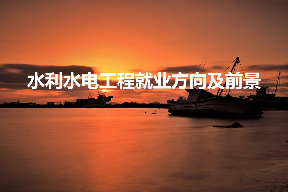 水利水电工程就业方向及前景（水利工程专业就业方向及前景）