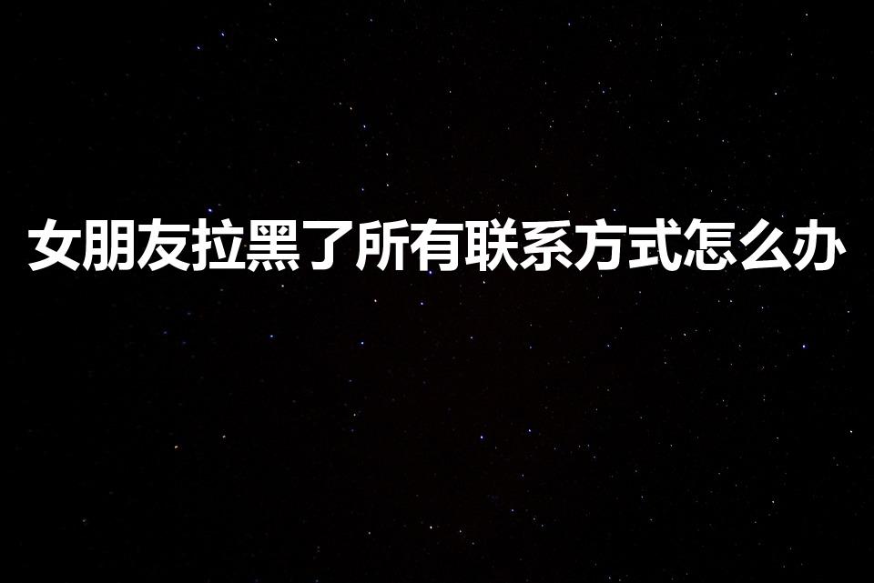 女朋友拉黑了所有联系方式怎么办