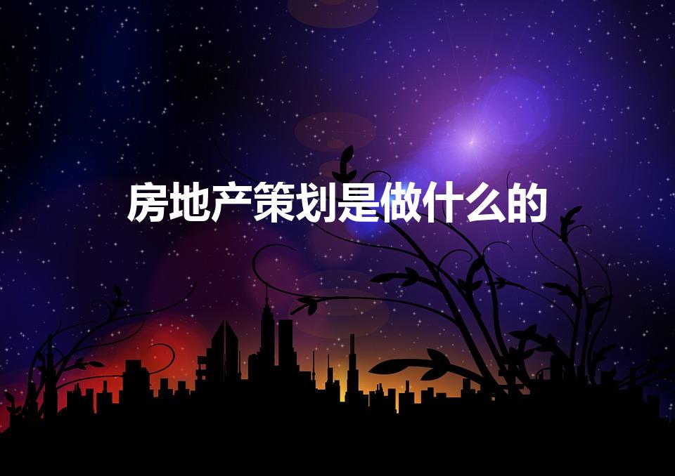 房地产策划是做什么的（房地产策划主要是做什么工作的呢）
