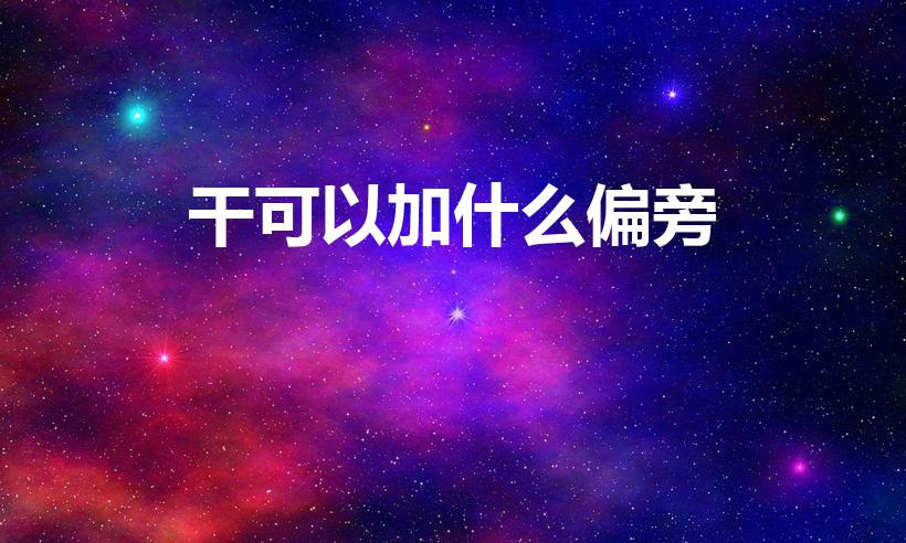 干可以加什么偏旁(干怎么加偏旁)