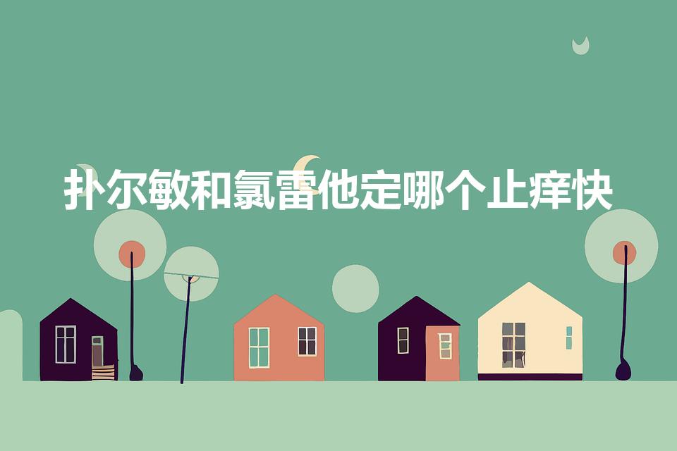 扑尔敏和氯雷他定哪个止痒快（扑尔敏和氯雷他定哪个好）