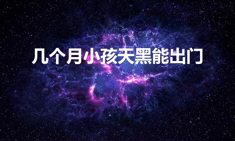 几个月小孩天黑能出门（三个月的宝宝晚上可以带出去玩吗）