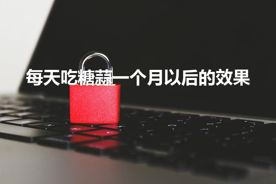 每天吃糖蒜一个月以后的效果（经常吃糖醋蒜对身体有好处吗）