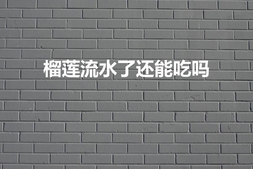 榴莲流水了还能吃吗（榴莲放冰箱出水了还能吃吗）