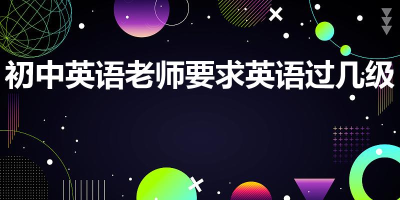 初中英语老师要求英语过几级（维坊初中英语老师要英语几级）