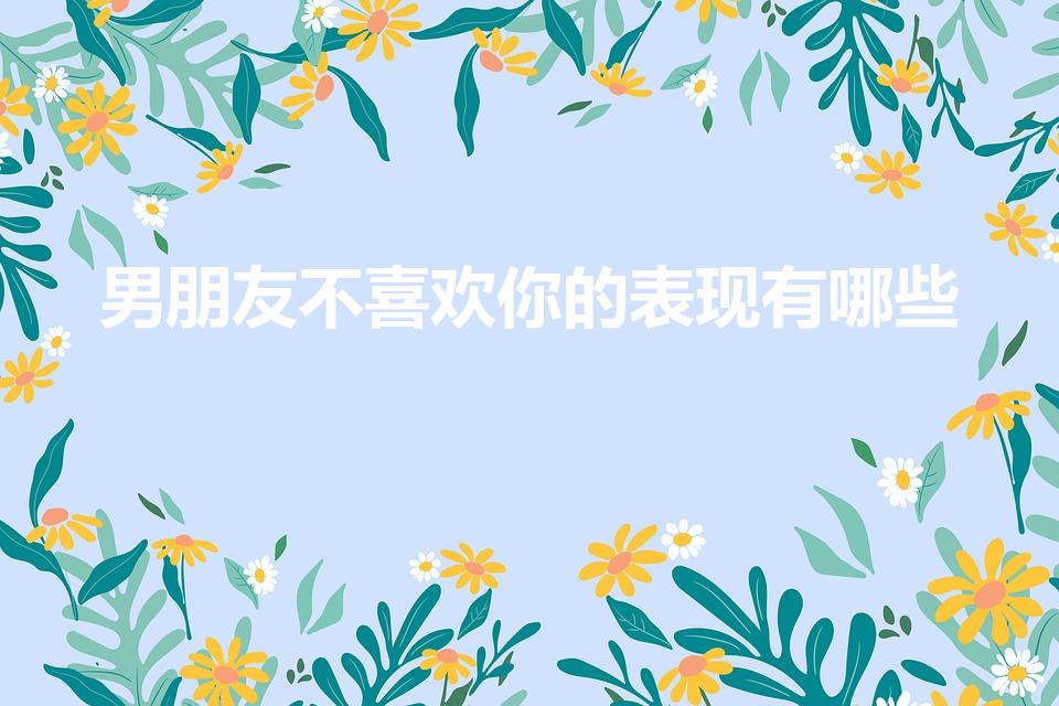 男朋友不喜欢你的表现有哪些（男朋友不爱你的表现有哪些）