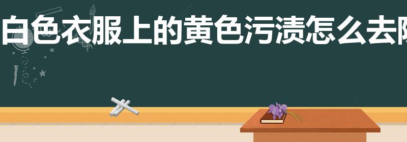 白色衣服上的黄色污渍怎么去除（白衣服上的黄污渍怎么去掉）