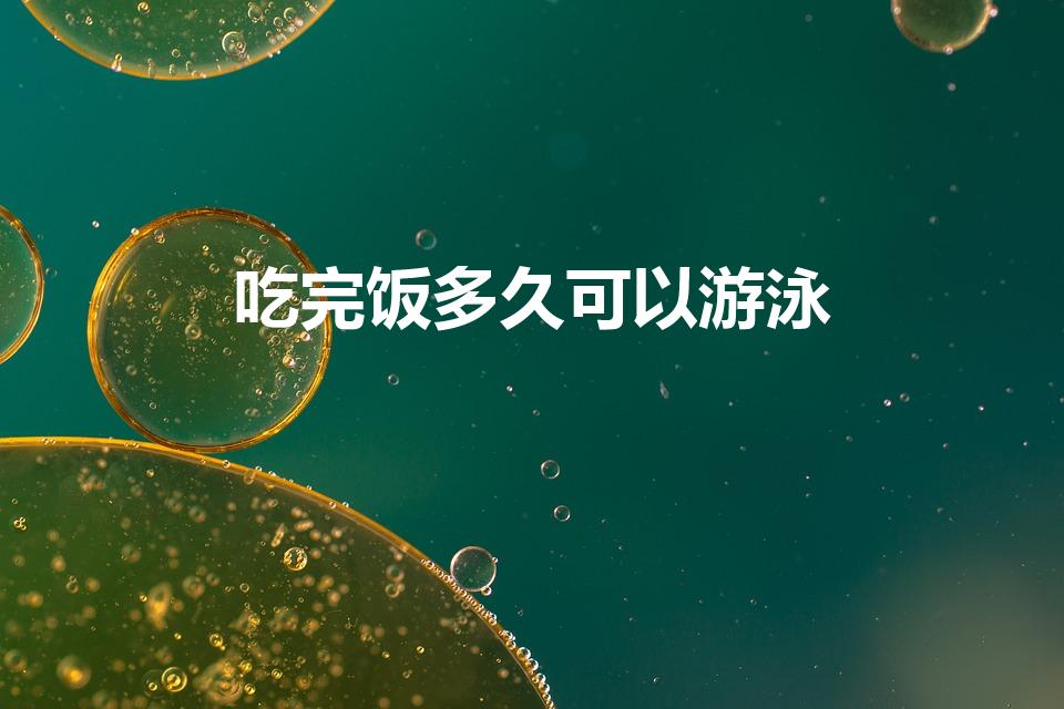 吃完饭多久可以游泳（饭后游泳最好要隔多少小时）