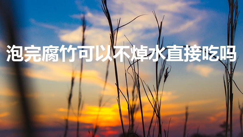 泡完腐竹可以不焯水直接吃吗（腐竹泡发后还用焯水吗）