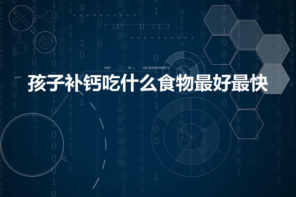 孩子补钙吃什么食物最好最快（儿童缺钙吃什么补钙效果最好）